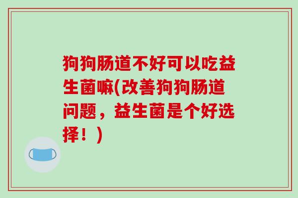 狗狗肠道不好可以吃益生菌嘛(改善狗狗肠道问题,益生菌是个好选择!) 狗狗肠道不好可以吃益生菌嘛(改善狗狗肠道问题,益生菌是个好选择!)