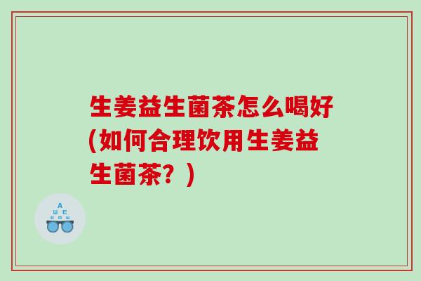 生姜益生菌茶怎么喝好(如何合理饮用生姜益生菌茶？)