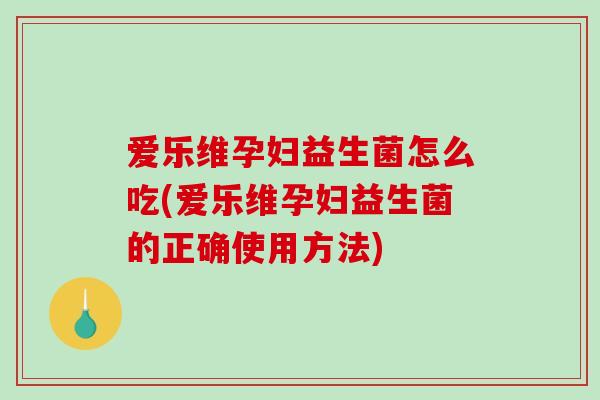 爱乐维孕妇益生菌怎么吃(爱乐维孕妇益生菌的正确使用方法)
