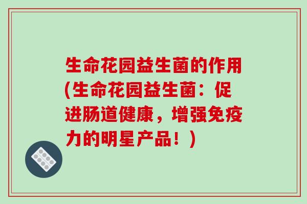 生命花园益生菌的作用(生命花园益生菌：促进肠道健康，增强免疫力的明星产品！)