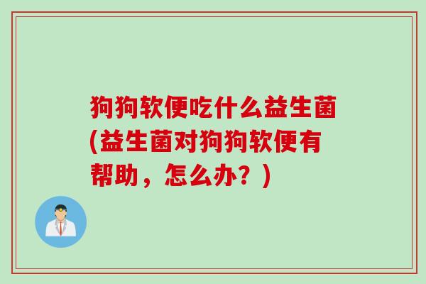 狗狗软便吃什么益生菌(益生菌对狗狗软便有帮助，怎么办？)