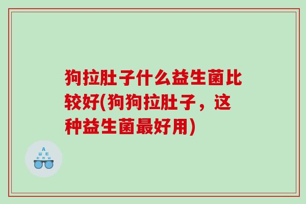 狗拉肚子什么益生菌比较好(狗狗拉肚子，这种益生菌最好用)