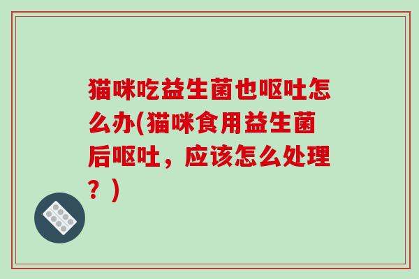 猫咪吃益生菌也呕吐怎么办(猫咪食用益生菌后呕吐，应该怎么处理？)