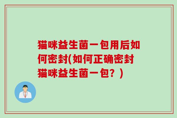猫咪益生菌一包用后如何密封(如何正确密封猫咪益生菌一包？)