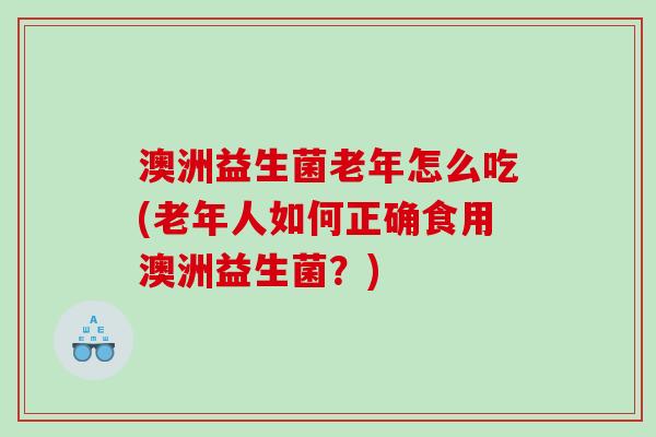 澳洲益生菌老年怎么吃(老年人如何正确食用澳洲益生菌？)