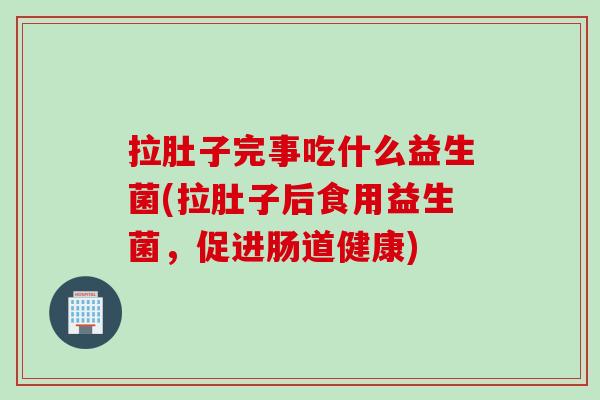 拉肚子完事吃什么益生菌(拉肚子后食用益生菌，促进肠道健康)