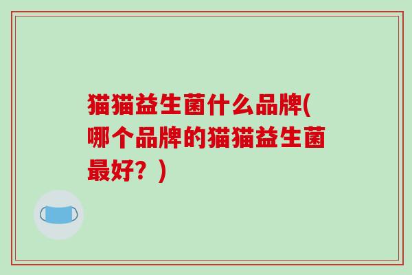 猫猫益生菌什么品牌(哪个品牌的猫猫益生菌最好？)