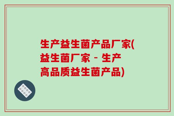生产益生菌产品厂家(益生菌厂家 - 生产高品质益生菌产品)