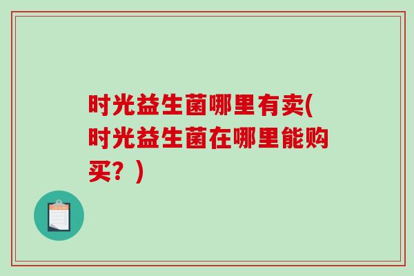 时光益生菌哪里有卖(时光益生菌在哪里能购买？)