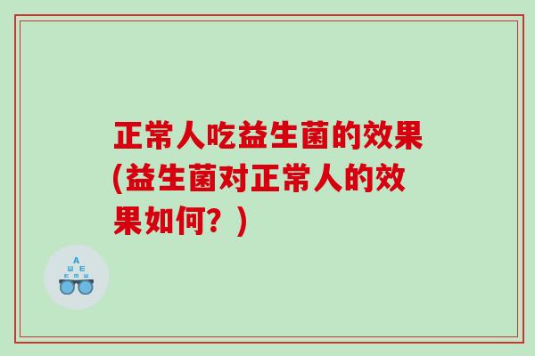 正常人吃益生菌的效果(益生菌对正常人的效果如何？)
