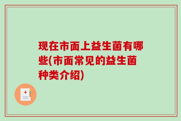 现在市面上益生菌有哪些(市面常见的益生菌种类介绍)
