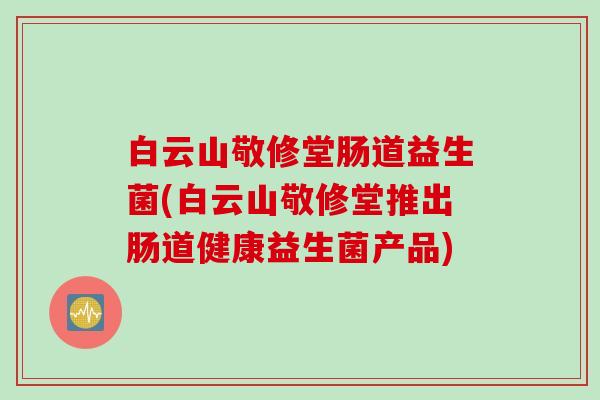 白云山敬修堂肠道益生菌(白云山敬修堂推出肠道健康益生菌产品)