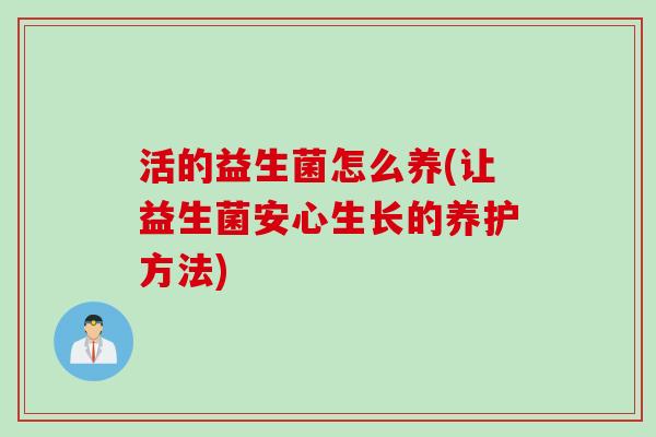 活的益生菌怎么养(让益生菌安心生长的养护方法) 活的益生菌怎么养(让益生菌安心生长的养护方法)