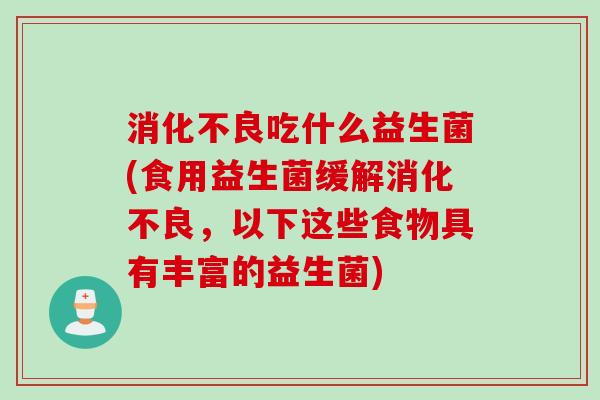 消化不良吃什么益生菌(食用益生菌缓解消化不良，以下这些食物具有丰富的益生菌)