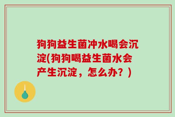 狗狗益生菌冲水喝会沉淀(狗狗喝益生菌水会产生沉淀,怎么办?) 狗狗益生菌冲水喝会沉淀(狗狗喝益生菌水会产生沉淀,怎么办?)
