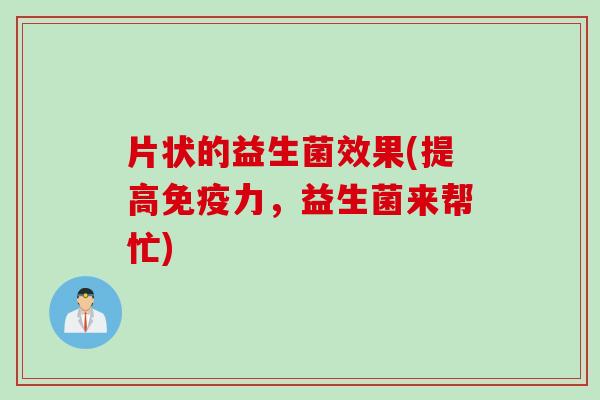 片状的益生菌效果(提高免疫力，益生菌来帮忙)