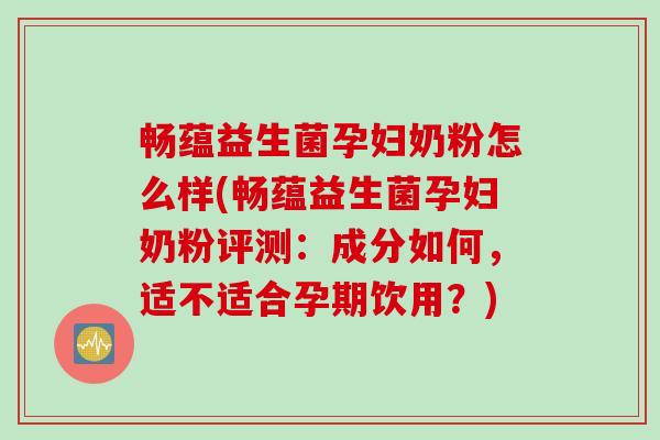 畅蕴益生菌孕妇奶粉怎么样(畅蕴益生菌孕妇奶粉评测：成分如何，适不适合孕期饮用？)