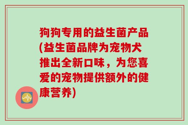 狗狗专用的益生菌产品(益生菌品牌为宠物犬推出全新口味，为您喜爱的宠物提供额外的健康营养)