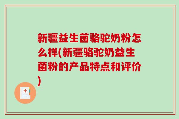 新疆益生菌骆驼奶粉怎么样(新疆骆驼奶益生菌粉的产品特点和评价) 新疆益生菌骆驼奶粉怎么样(新疆骆驼奶益生菌粉的产品特点和评价)