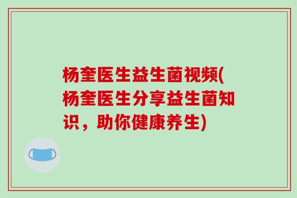 杨奎医生益生菌视频(杨奎医生分享益生菌知识，助你健康养生)