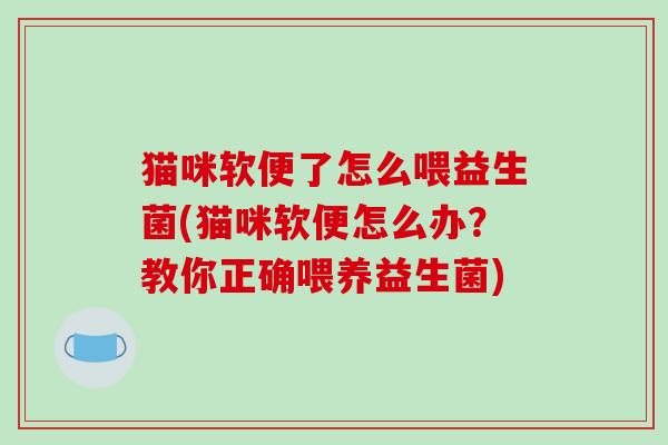 猫咪软便了怎么喂益生菌(猫咪软便怎么办？教你正确喂养益生菌)