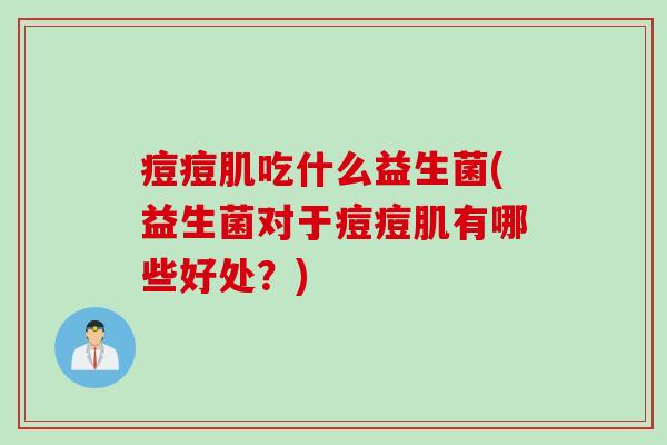 痘痘肌吃什么益生菌(益生菌对于痘痘肌有哪些好处？)