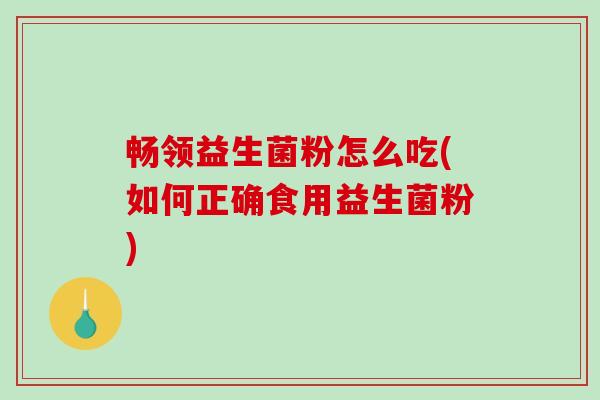 畅领益生菌粉怎么吃(如何正确食用益生菌粉)