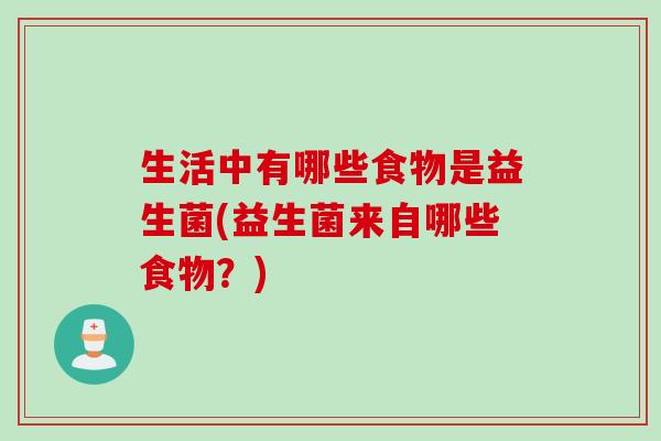 生活中有哪些食物是益生菌(益生菌来自哪些食物？)