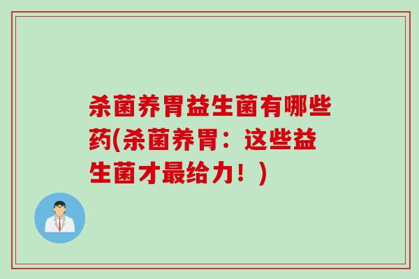 杀菌养胃益生菌有哪些药(杀菌养胃：这些益生菌才最给力！)