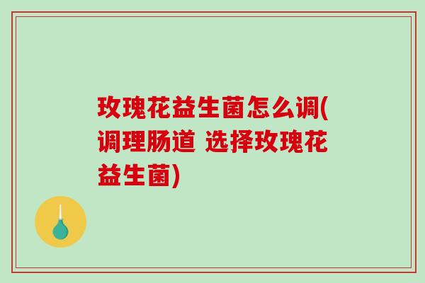 玫瑰花益生菌怎么调(调理肠道 选择玫瑰花益生菌)