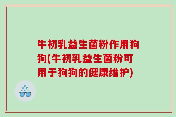 牛初乳益生菌粉作用狗狗(牛初乳益生菌粉可用于狗狗的健康维护) 牛初乳益生菌粉作用狗狗(牛初乳益生菌粉可用于狗狗的健康维护)