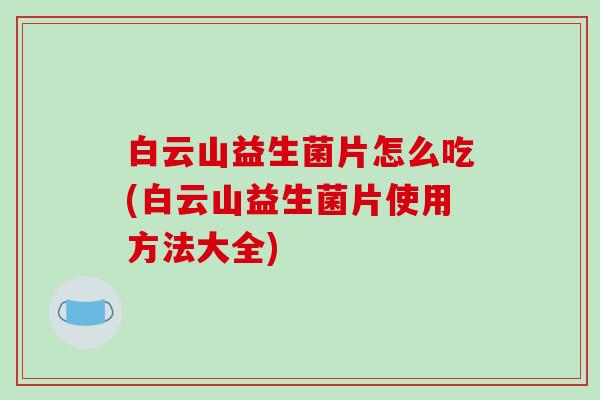 白云山益生菌片怎么吃(白云山益生菌片使用方法大全)