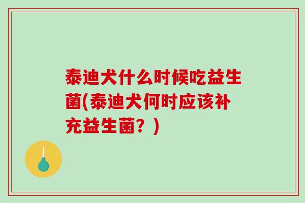 泰迪犬什么时候吃益生菌(泰迪犬何时应该补充益生菌？)