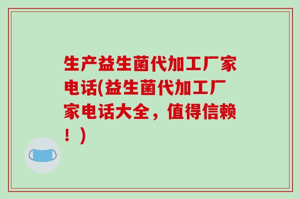 生产益生菌代加工厂家电话(益生菌代加工厂家电话大全，值得信赖！)