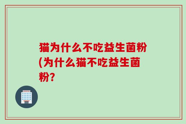猫为什么不吃益生菌粉(为什么猫不吃益生菌粉? 猫为什么不吃益生菌粉(为什么猫不吃益生菌粉?