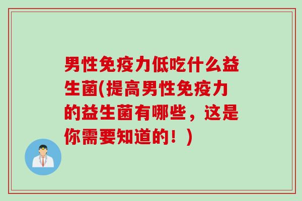 男性免疫力低吃什么益生菌(提高男性免疫力的益生菌有哪些，这是你需要知道的！)