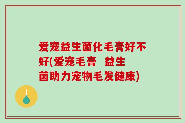 爱宠益生菌化毛膏好不好(爱宠毛膏  益生菌助力宠物毛发健康)