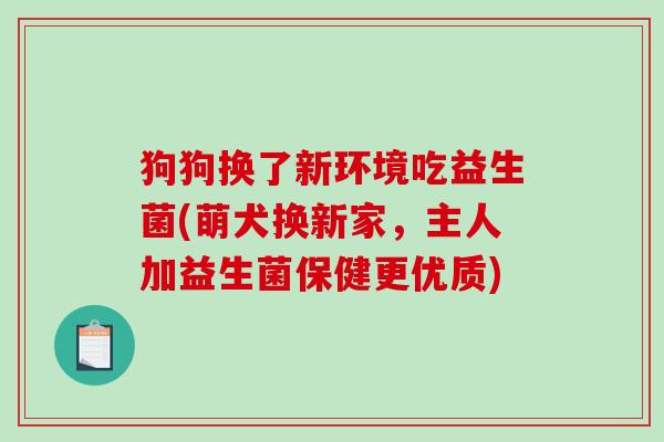 狗狗换了新环境吃益生菌(萌犬换新家，主人加益生菌保健更优质)