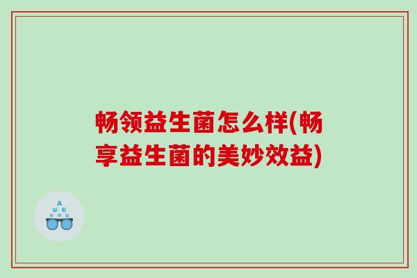 畅领益生菌怎么样(畅享益生菌的美妙效益)