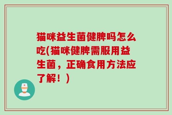 猫咪益生菌健脾吗怎么吃(猫咪健脾需服用益生菌，正确食用方法应了解！)
