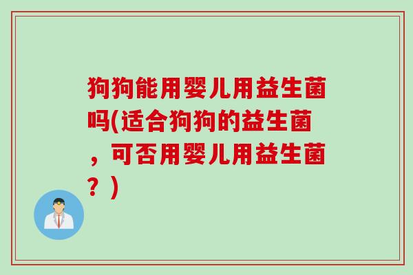 狗狗能用婴儿用益生菌吗(适合狗狗的益生菌，可否用婴儿用益生菌？)
