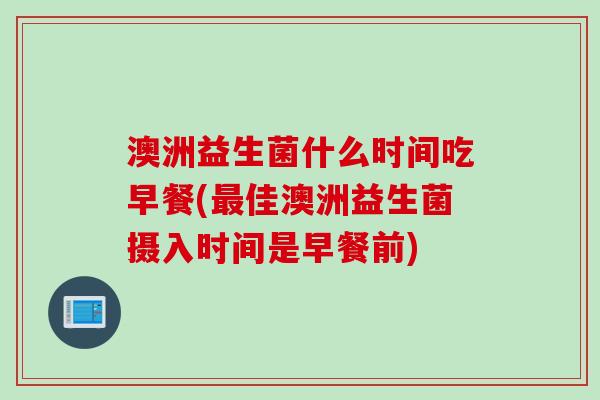 澳洲益生菌什么时间吃早餐(最佳澳洲益生菌摄入时间是早餐前)