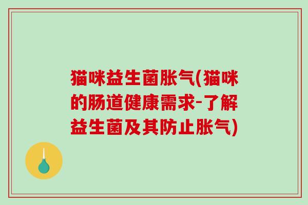 猫咪益生菌胀气(猫咪的肠道健康需求-了解益生菌及其防止胀气)