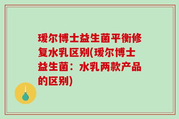 瑷尔博士益生菌平衡修复水乳区别(瑷尔博士益生菌：水乳两款产品的区别)