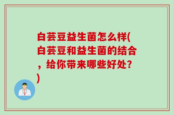 白芸豆益生菌怎么样(白芸豆和益生菌的结合，给你带来哪些好处？)