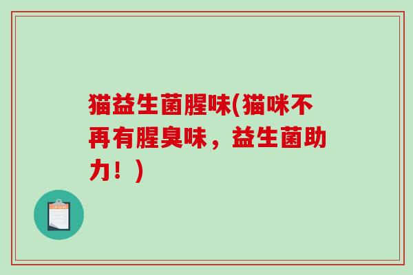 猫益生菌腥味(猫咪不再有腥臭味，益生菌助力！)