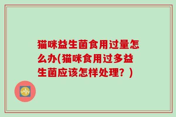 猫咪益生菌食用过量怎么办(猫咪食用过多益生菌应该怎样处理？)