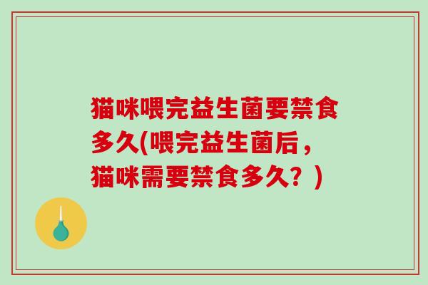 猫咪喂完益生菌要禁食多久(喂完益生菌后，猫咪需要禁食多久？)