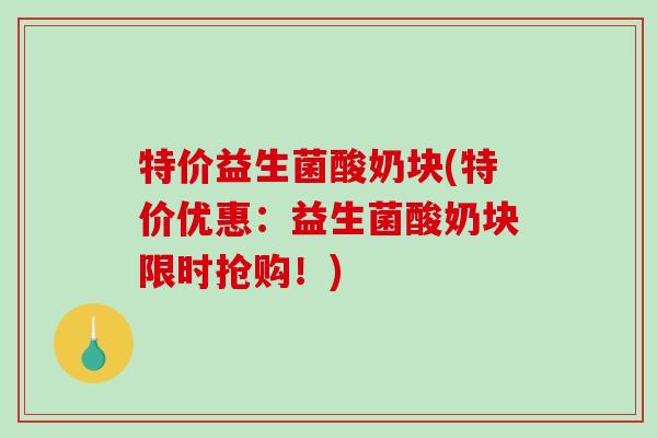 特价益生菌酸奶块(特价优惠:益生菌酸奶块限时抢购!) 特价益生菌酸奶块(特价优惠:益生菌酸奶块限时抢购!)