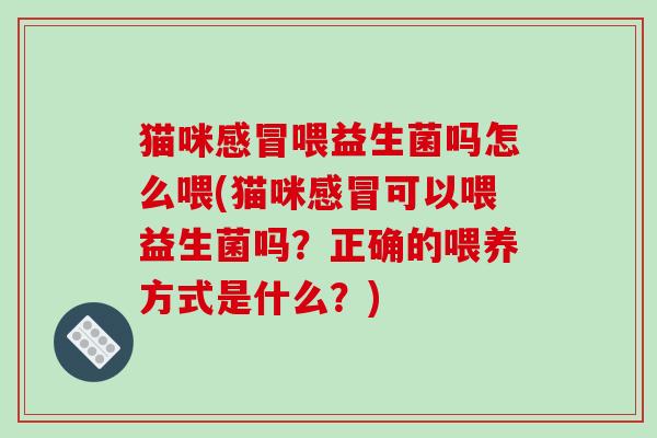 猫咪感冒喂益生菌吗怎么喂(猫咪感冒可以喂益生菌吗？正确的喂养方式是什么？)